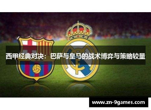 西甲经典对决：巴萨与皇马的战术博弈与策略较量