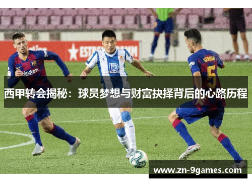 西甲转会揭秘：球员梦想与财富抉择背后的心路历程