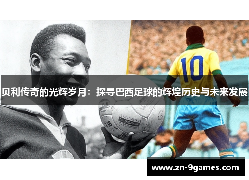 贝利传奇的光辉岁月：探寻巴西足球的辉煌历史与未来发展