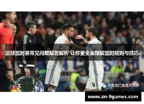 足球加时赛常见问题解答解析 让你更全面理解加时规则与技巧