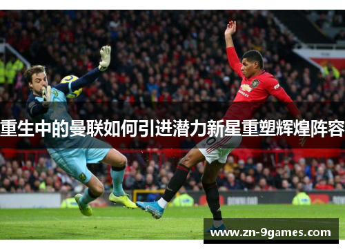 重生中的曼联如何引进潜力新星重塑辉煌阵容