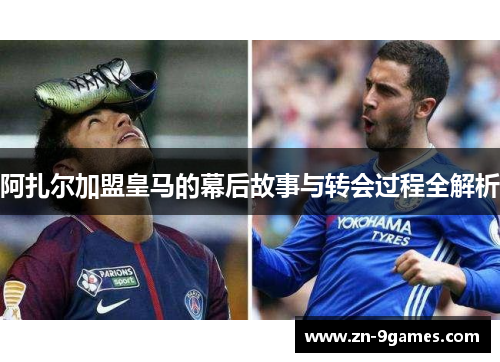 阿扎尔加盟皇马的幕后故事与转会过程全解析