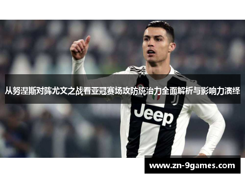 从努涅斯对阵尤文之战看亚冠赛场攻防统治力全面解析与影响力演绎
