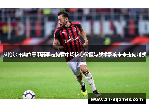 从恰尔汗奥卢意甲赛季走势看中场核心价值与战术影响未来走向判断 从恰尔汗奥卢意甲赛季走势看中场核心价值与战术影响未来走向判断