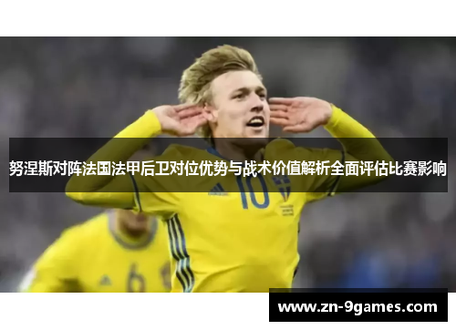 努涅斯对阵法国法甲后卫对位优势与战术价值解析全面评估比赛影响