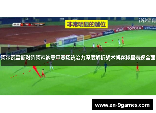 阿尔瓦雷斯对阵阿森纳意甲赛场统治力深度解析战术博弈球星表现全面