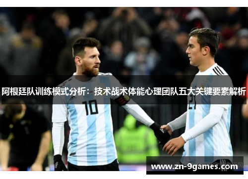 阿根廷队训练模式分析:技术战术体能心理团队五大关键要素解析 阿根廷队训练模式分析:技术战术体能心理团队五大关键要素解析
