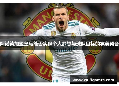 阿诺德加盟皇马能否实现个人梦想与球队目标的完美契合