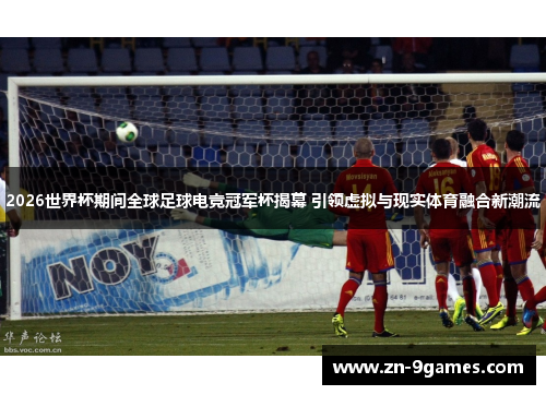 2026世界杯期间全球足球电竞冠军杯揭幕 引领虚拟与现实体育融合新潮流