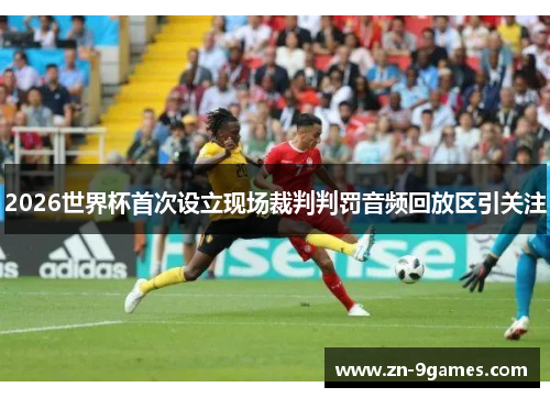 2026世界杯首次设立现场裁判判罚音频回放区引关注