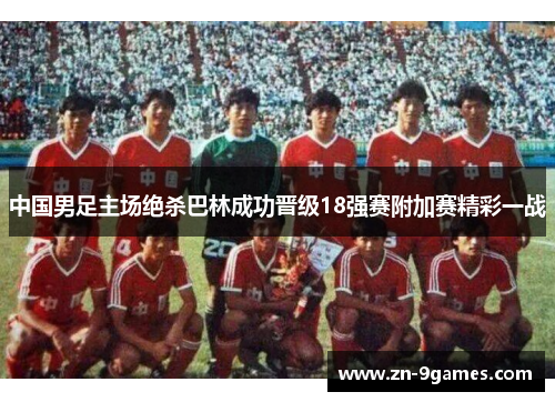 中国男足主场绝杀巴林成功晋级18强赛附加赛精彩一战