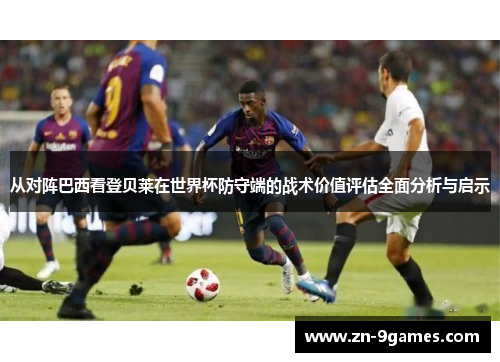 从对阵巴西看登贝莱在世界杯防守端的战术价值评估全面分析与启示