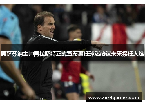 奥萨苏纳主帅阿拉萨特正式宣布离任球迷热议未来接任人选