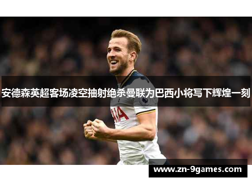 安德森英超客场凌空抽射绝杀曼联为巴西小将写下辉煌一刻
