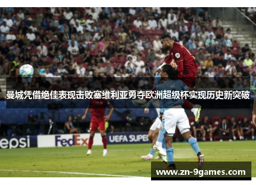 曼城凭借绝佳表现击败塞维利亚勇夺欧洲超级杯实现历史新突破 曼城凭借绝佳表现击败塞维利亚勇夺欧洲超级杯实现历史新突破