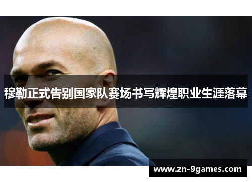 穆勒正式告别国家队赛场书写辉煌职业生涯落幕