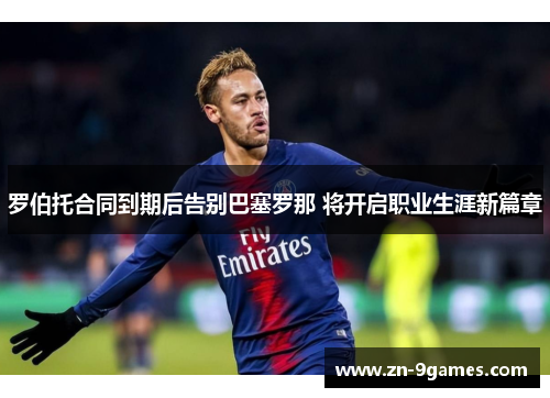 罗伯托合同到期后告别巴塞罗那 将开启职业生涯新篇章