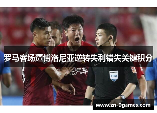 罗马客场遭博洛尼亚逆转失利错失关键积分