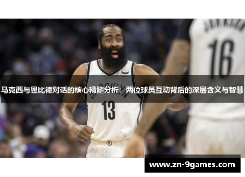 马克西与恩比德对话的核心精髓分析：两位球员互动背后的深层含义与智慧