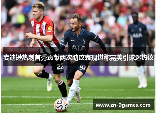 麦迪逊热刺首秀贡献两次助攻表现堪称完美引球迷热议