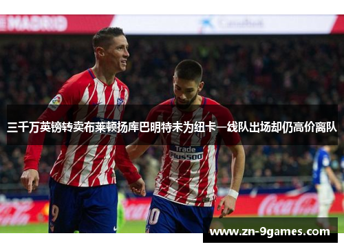 三千万英镑转卖布莱顿扬库巴明特未为纽卡一线队出场却仍高价离队