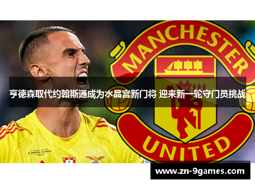 亨德森取代约翰斯通成为水晶宫新门将 迎来新一轮守门员挑战