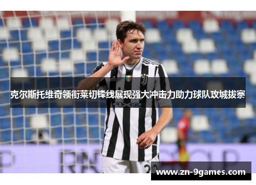 克尔斯托维奇领衔莱切锋线展现强大冲击力助力球队攻城拔寨