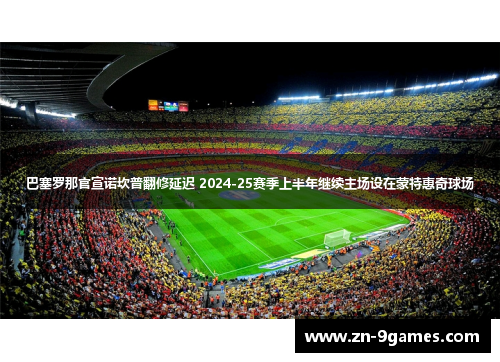 巴塞罗那官宣诺坎普翻修延迟 2024-25赛季上半年继续主场设在蒙特惠奇球场