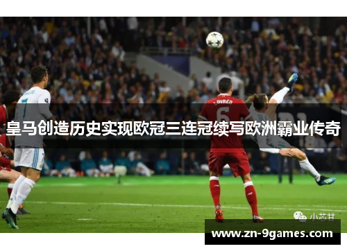 皇马创造历史实现欧冠三连冠续写欧洲霸业传奇