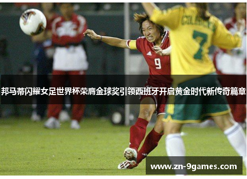 邦马蒂闪耀女足世界杯荣膺金球奖引领西班牙开启黄金时代新传奇篇章