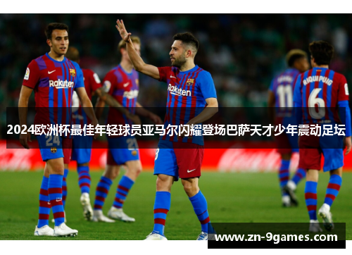 2024欧洲杯最佳年轻球员亚马尔闪耀登场巴萨天才少年震动足坛 2024欧洲杯最佳年轻球员亚马尔闪耀登场巴萨天才少年震动足坛