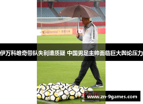 伊万科维奇带队失利遭质疑 中国男足主帅面临巨大舆论压力