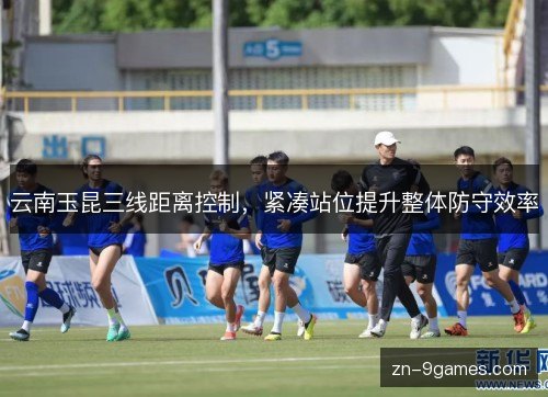 云南玉昆三线距离控制，紧凑站位提升整体防守效率