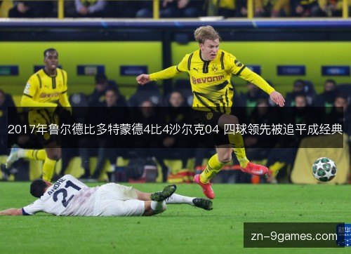 2017年鲁尔德比多特蒙德4比4沙尔克04 四球领先被追平成经典 2017年鲁尔德比多特蒙德4比4沙尔克04 四球领先被追平成经典