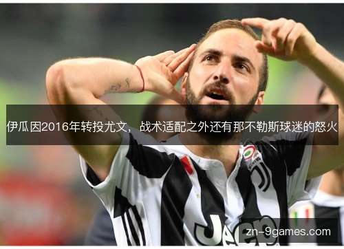 伊瓜因2016年转投尤文,战术适配之外还有那不勒斯球迷的怒火 伊瓜因2016年转投尤文,战术适配之外还有那不勒斯球迷的怒火